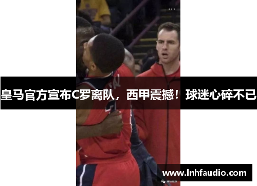 皇马官方宣布C罗离队，西甲震撼！球迷心碎不已