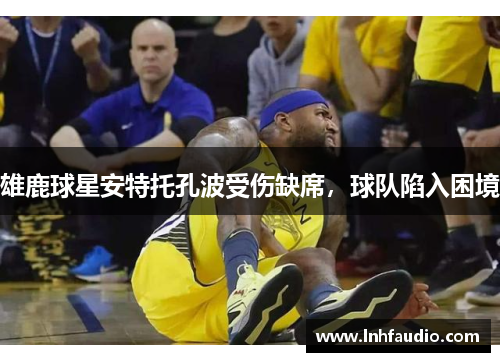 雄鹿球星安特托孔波受伤缺席，球队陷入困境