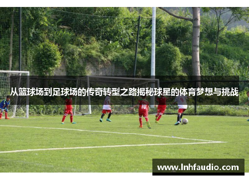 从篮球场到足球场的传奇转型之路揭秘球星的体育梦想与挑战