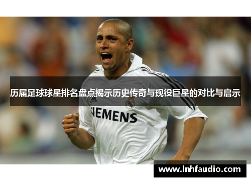 历届足球球星排名盘点揭示历史传奇与现役巨星的对比与启示