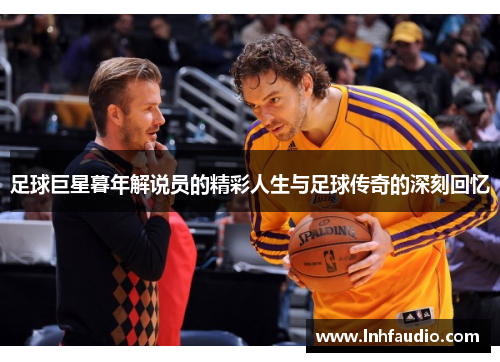足球巨星暮年解说员的精彩人生与足球传奇的深刻回忆