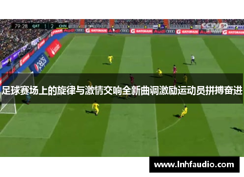 足球赛场上的旋律与激情交响全新曲调激励运动员拼搏奋进