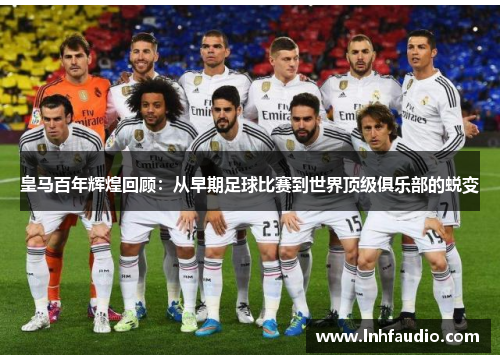 皇马百年辉煌回顾：从早期足球比赛到世界顶级俱乐部的蜕变