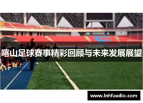 喀山足球赛事精彩回顾与未来发展展望